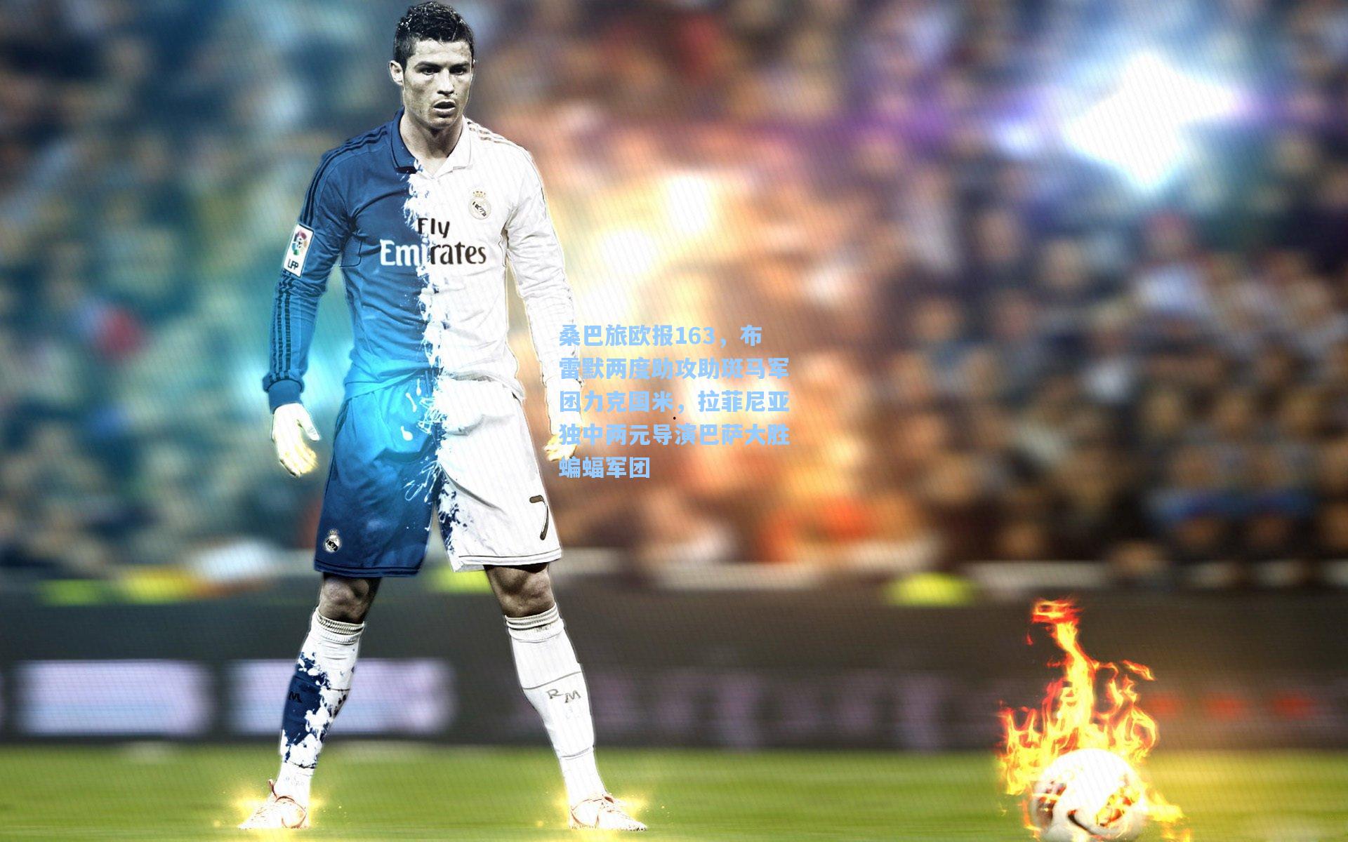 桑巴旅欧报163,布雷默两度助攻助斑马军团力克国米,拉菲尼亚独中两元导演巴萨大胜蝙蝠军团