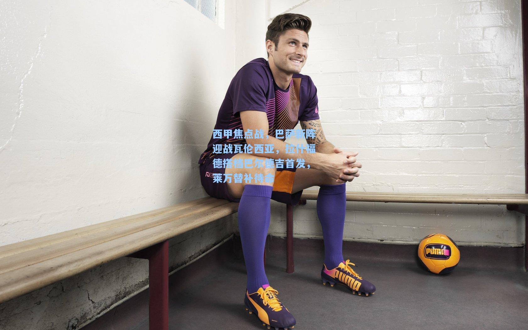 西甲焦点战，巴萨新阵迎战瓦伦西亚，拉什福德搭档巴尔德吉首发，莱万替补待命