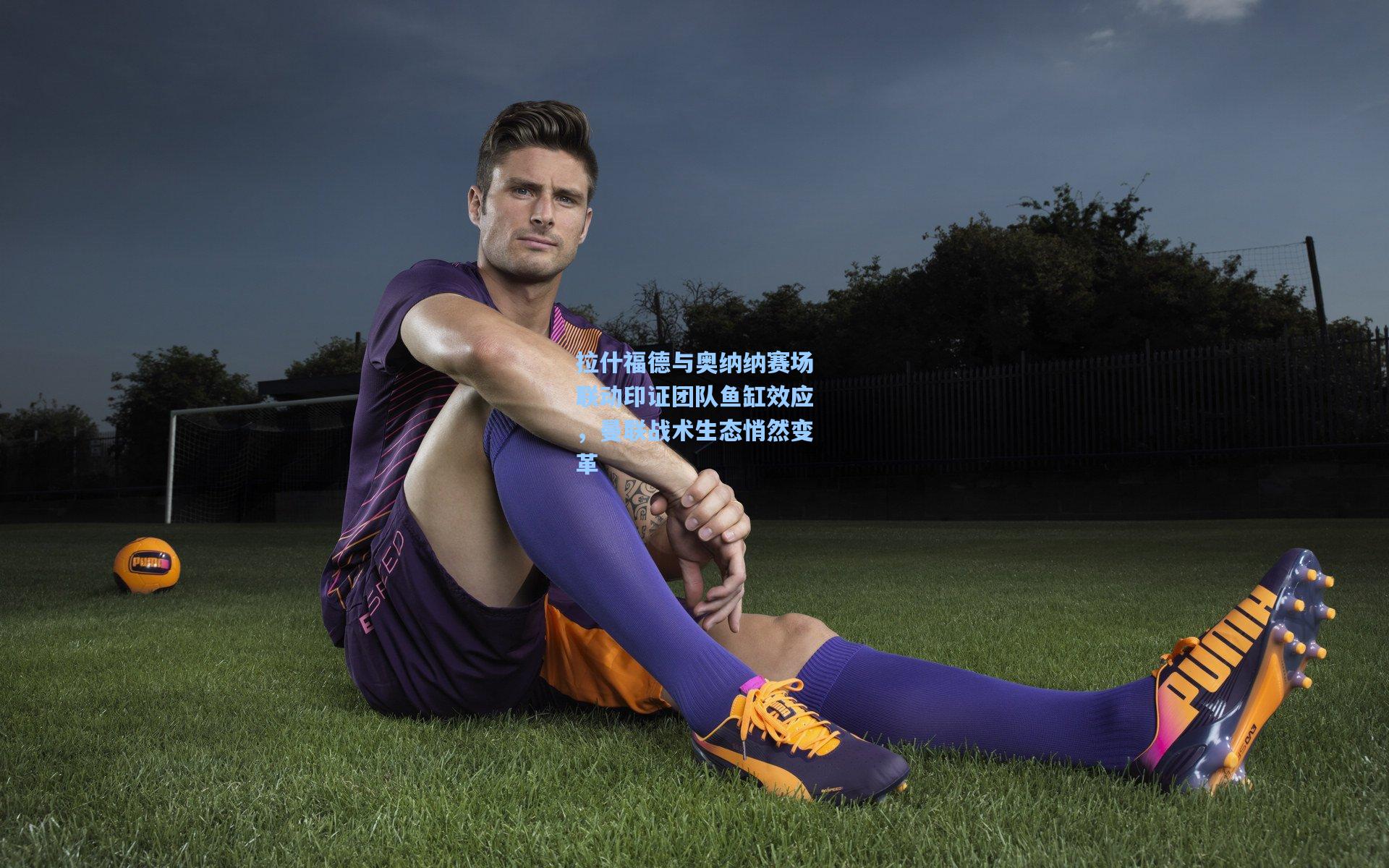 【彩经网】拉什福德与奥纳纳赛场联动印证团队鱼缸效应，曼联战术生态悄然变革